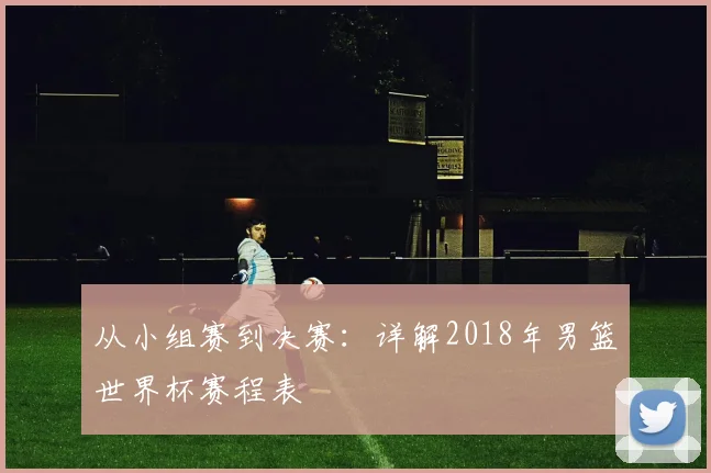 从小组赛到决赛：详解2018年男篮世界杯赛程表