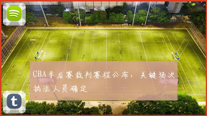 CBA季后赛裁判赛程公布，关键场次执法人员确定